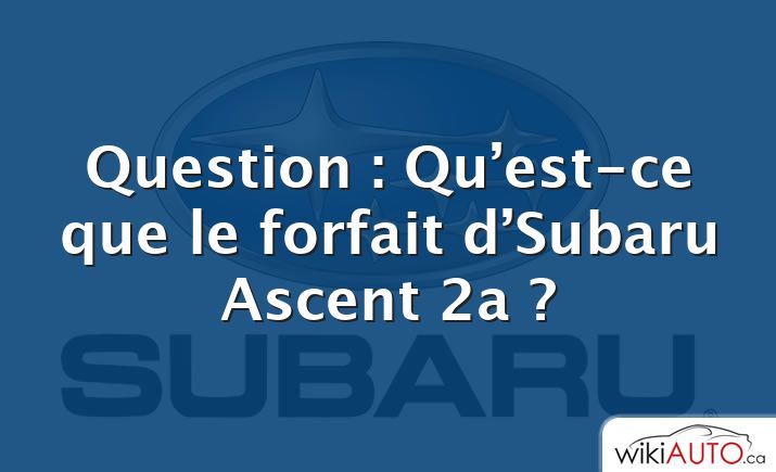 Question : Qu’est-ce que le forfait d’Subaru Ascent 2a ?
